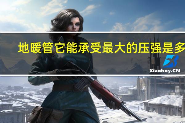 地暖管它能承受最大的压强是多少