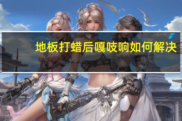 地板打蜡后嘎吱响如何解决