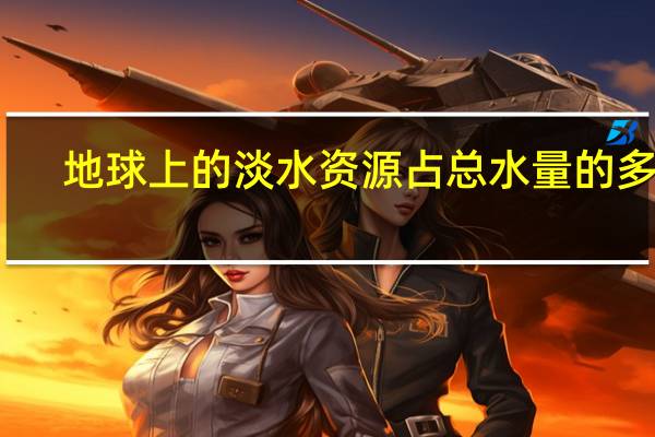 地球上的淡水资源占总水量的多少