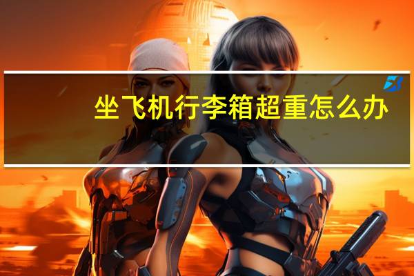 坐飞机行李箱超重怎么办
