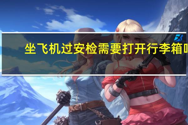 坐飞机过安检需要打开行李箱吗
