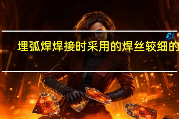 埋弧焊焊接时采用的焊丝较细的是