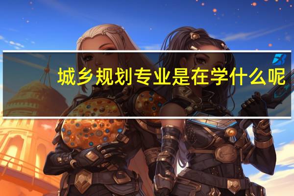 城乡规划专业是在学什么呢