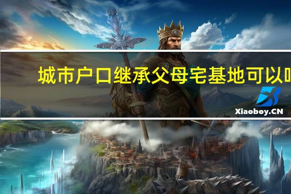 城市户口继承父母宅基地可以吗?