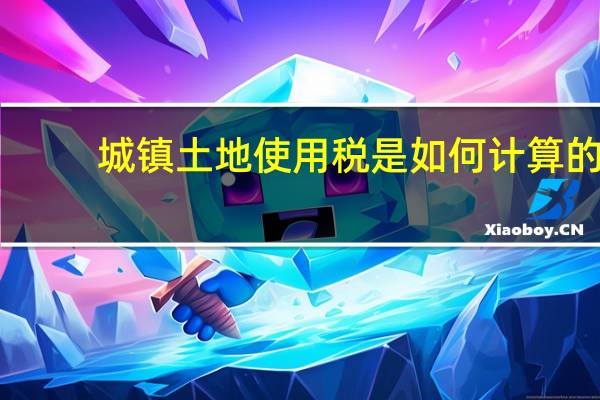 城镇土地使用税是如何计算的？