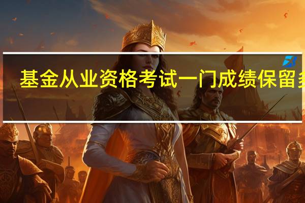 基金从业资格考试一门成绩保留多久