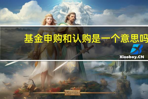 基金申购和认购是一个意思吗