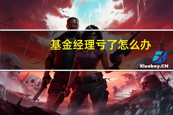 基金经理亏了怎么办