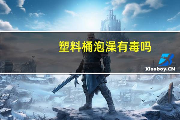 塑料桶泡澡有毒吗