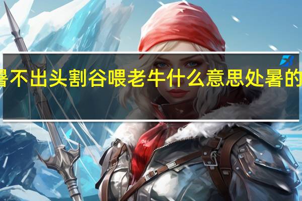 处暑不出头割谷喂老牛什么意思 处暑的农事谚语