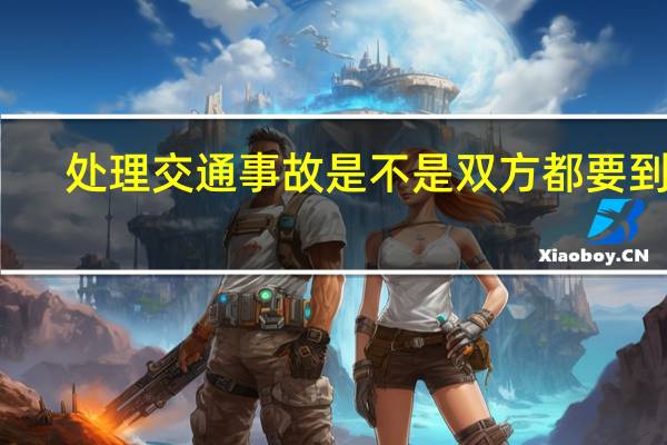 处理交通事故是不是双方都要到场