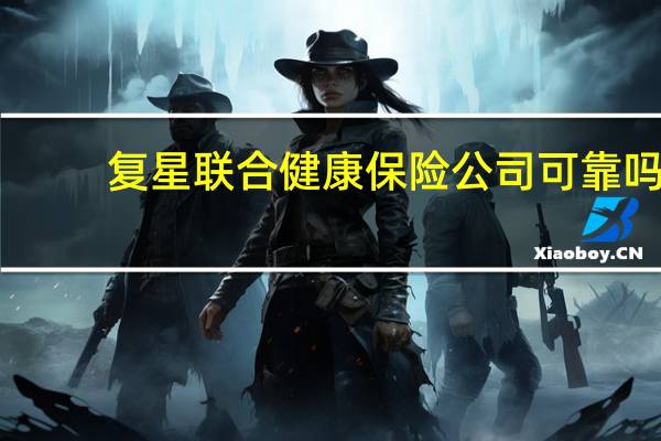 复星联合健康保险公司可靠吗