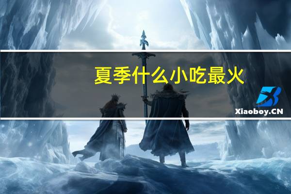 夏季什么小吃最火