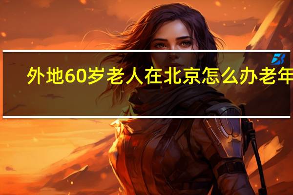 外地60岁老人在北京怎么办老年证