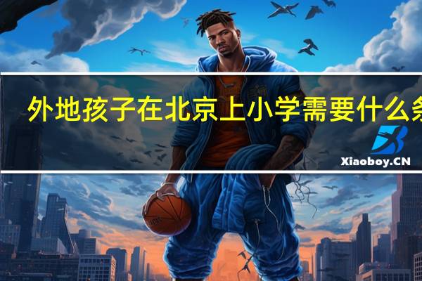 外地孩子在北京上小学需要什么条件