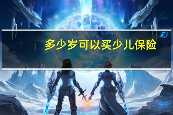 多少岁可以买少儿保险