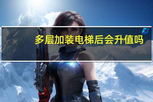 多层加装电梯后会升值吗