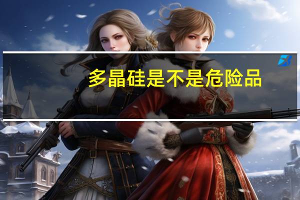 多晶硅是不是危险品