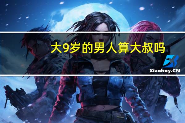 大9岁的男人算大叔吗
