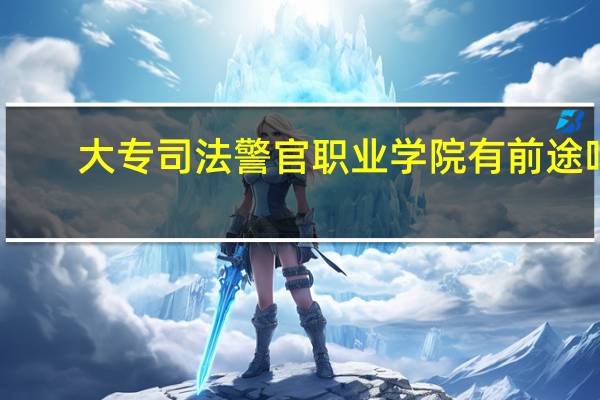 大专司法警官职业学院有前途吗