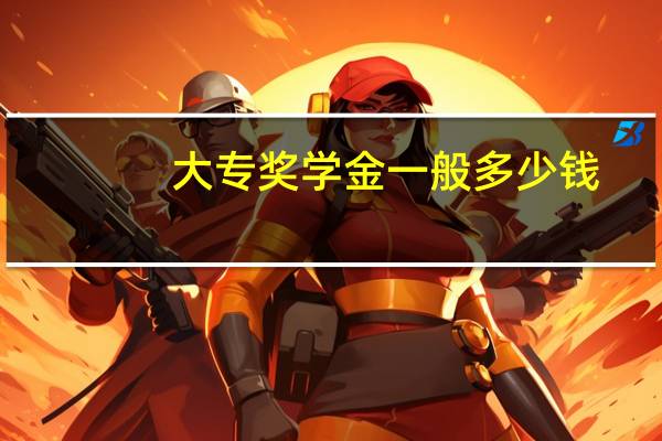 大专奖学金一般多少钱