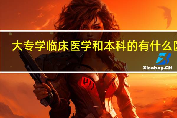 大专学临床医学和本科的有什么区别