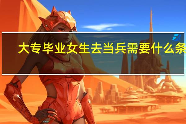 大专毕业女生去当兵需要什么条件