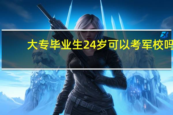 大专毕业生24岁可以考军校吗