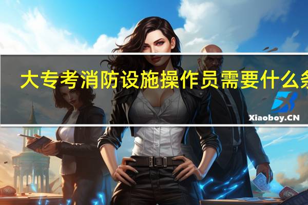 大专考消防设施操作员需要什么条件