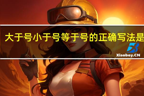 大于号小于号等于号的正确写法是什么