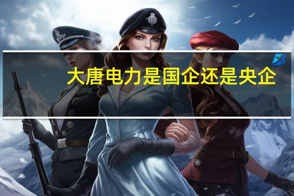 大唐电力是国企还是央企