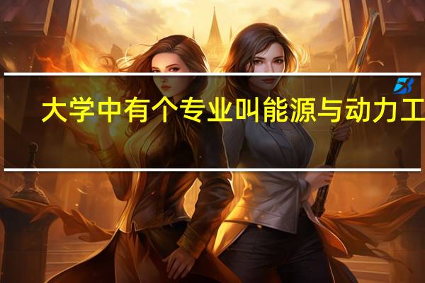 大学中有个专业叫能源与动力工程，这个专业是干什么的