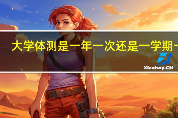 大学体测是一年一次还是一学期一次