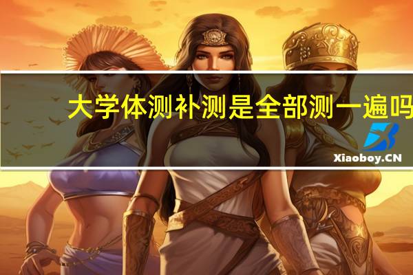 大学体测补测是全部测一遍吗