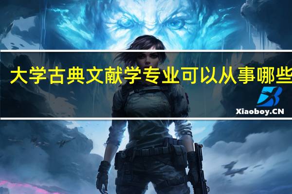 大学古典文献学专业可以从事哪些工作