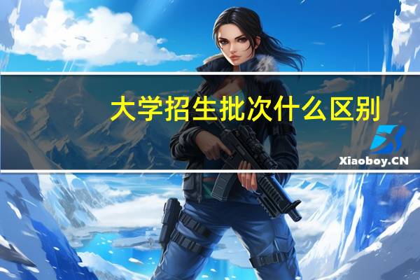 大学招生批次什么区别