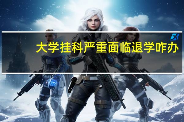 大学挂科严重面临退学咋办