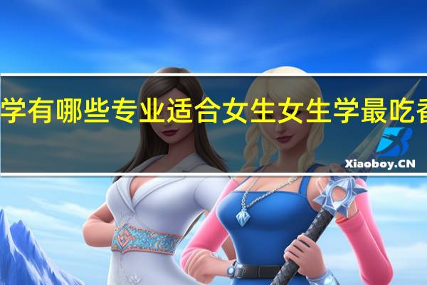 大学有哪些专业适合女生 女生学最吃香的专业