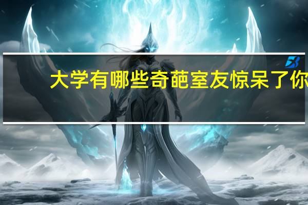 大学有哪些奇葩室友惊呆了你