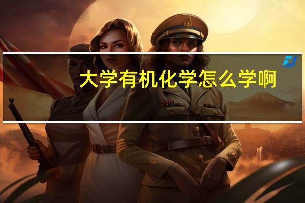 大学有机化学怎么学啊