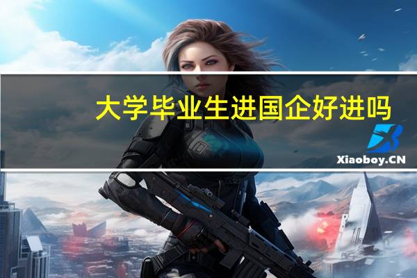 大学毕业生进国企好进吗