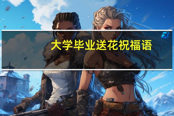 大学毕业送花祝福语