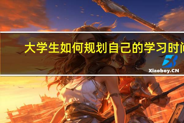 大学生如何规划自己的学习时间
