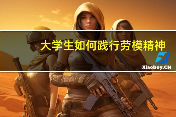 大学生如何践行劳模精神