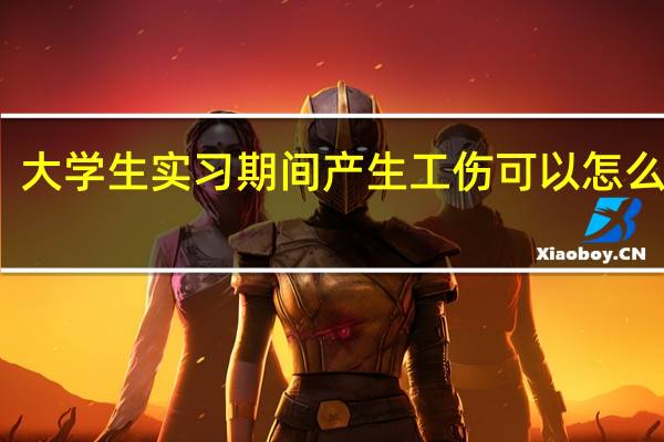 大学生实习期间产生工伤可以怎么处理