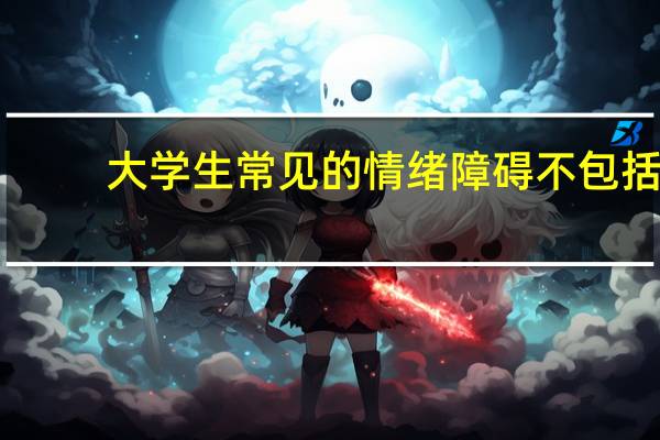 大学生常见的情绪障碍不包括