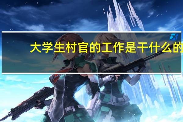 大学生村官的工作是干什么的