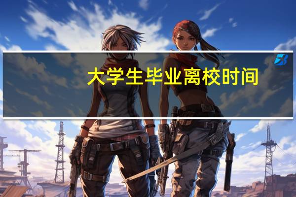 大学生毕业离校时间