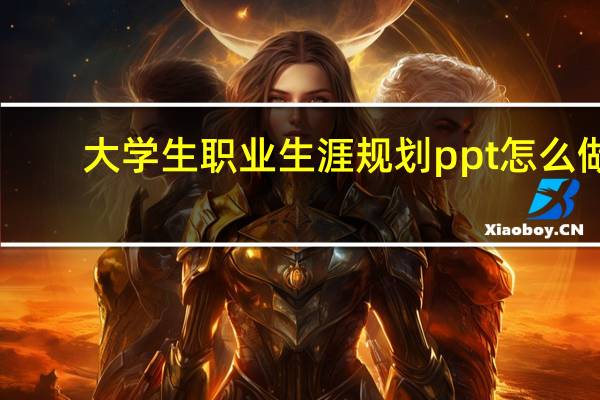 大学生职业生涯规划ppt怎么做