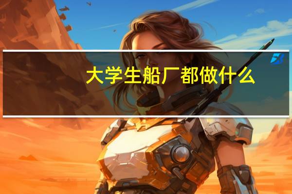 大学生船厂都做什么